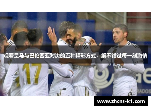 观看皇马与巴伦西亚对决的五种精彩方式，绝不错过每一刻激情