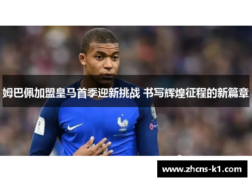 姆巴佩加盟皇马首季迎新挑战 书写辉煌征程的新篇章