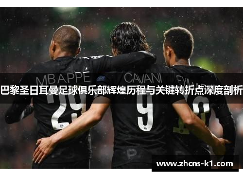 巴黎圣日耳曼足球俱乐部辉煌历程与关键转折点深度剖析