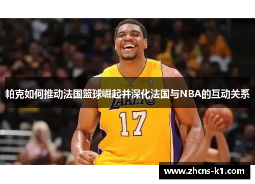 帕克如何推动法国篮球崛起并深化法国与NBA的互动关系 帕克如何推动法国篮球崛起并深化法国与NBA的互动关系