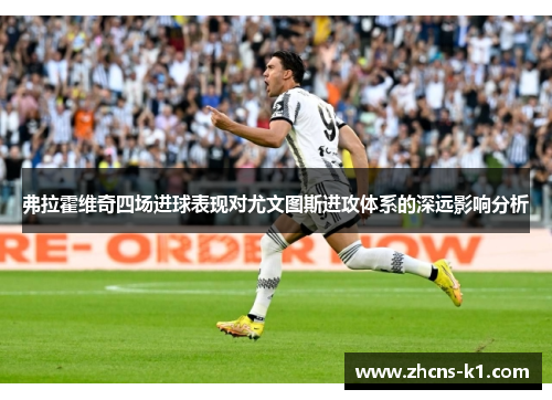 弗拉霍维奇四场进球表现对尤文图斯进攻体系的深远影响分析 弗拉霍维奇四场进球表现对尤文图斯进攻体系的深远影响分析
