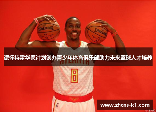 德怀特霍华德计划创办青少年体育俱乐部助力未来篮球人才培养 德怀特霍华德计划创办青少年体育俱乐部助力未来篮球人才培养