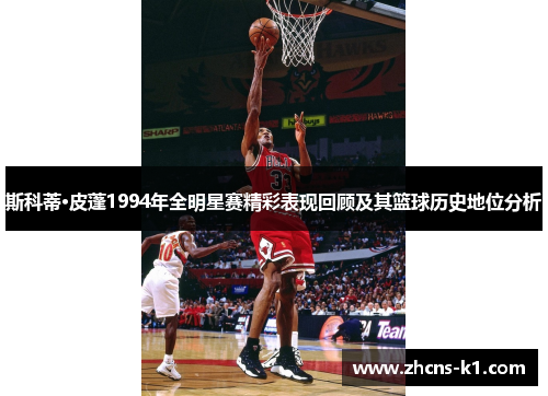 斯科蒂·皮蓬1994年全明星赛精彩表现回顾及其篮球历史地位分析 斯科蒂·皮蓬1994年全明星赛精彩表现回顾及其篮球历史地位分析