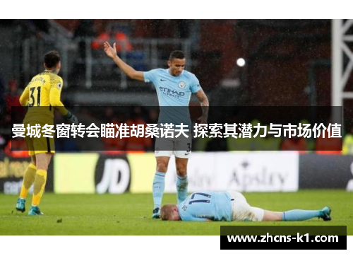 曼城冬窗转会瞄准胡桑诺夫 探索其潜力与市场价值 曼城冬窗转会瞄准胡桑诺夫 探索其潜力与市场价值
