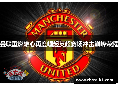 曼联重燃雄心再度崛起英超赛场冲击巅峰荣耀 曼联重燃雄心再度崛起英超赛场冲击巅峰荣耀