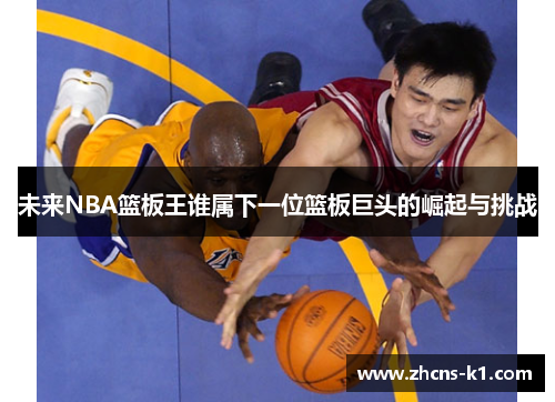 未来NBA篮板王谁属下一位篮板巨头的崛起与挑战 未来NBA篮板王谁属下一位篮板巨头的崛起与挑战