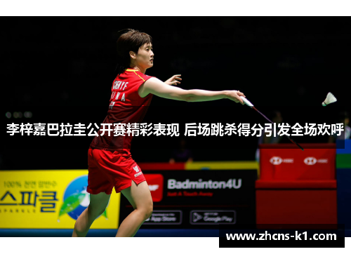 李梓嘉巴拉圭公开赛精彩表现 后场跳杀得分引发全场欢呼 李梓嘉巴拉圭公开赛精彩表现 后场跳杀得分引发全场欢呼