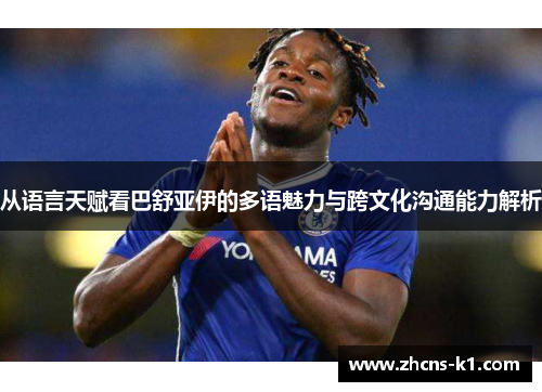 从语言天赋看巴舒亚伊的多语魅力与跨文化沟通能力解析 从语言天赋看巴舒亚伊的多语魅力与跨文化沟通能力解析
