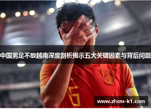 中国男足不敌越南深度剖析揭示五大关键因素与背后问题 中国男足不敌越南深度剖析揭示五大关键因素与背后问题
