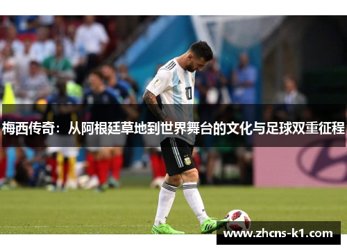 梅西传奇:从阿根廷草地到世界舞台的文化与足球双重征程 梅西传奇:从阿根廷草地到世界舞台的文化与足球双重征程