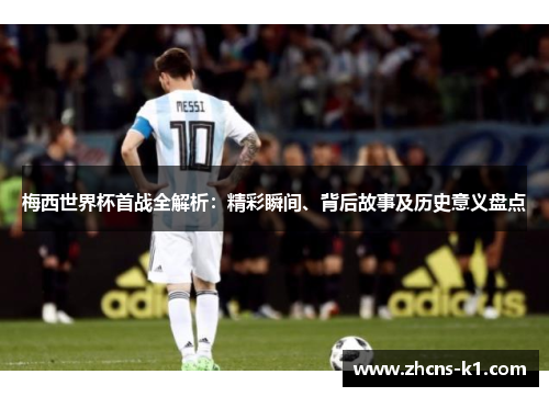 梅西世界杯首战全解析：精彩瞬间、背后故事及历史意义盘点