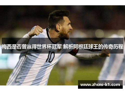 梅西是否曾赢得世界杯冠军 解析阿根廷球王的传奇历程 梅西是否曾赢得世界杯冠军 解析阿根廷球王的传奇历程