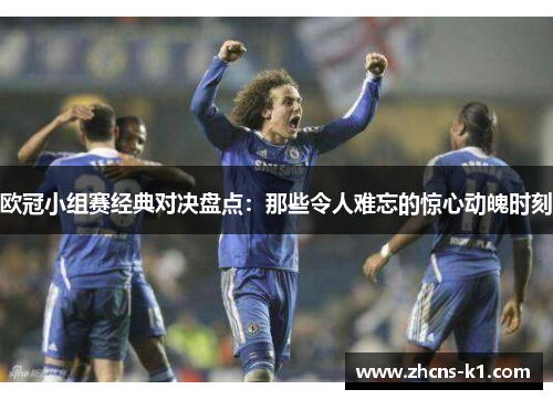 欧冠小组赛经典对决盘点:那些令人难忘的惊心动魄时刻 欧冠小组赛经典对决盘点:那些令人难忘的惊心动魄时刻