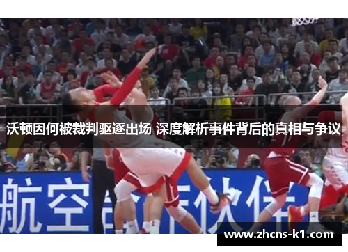 沃顿因何被裁判驱逐出场 深度解析事件背后的真相与争议 沃顿因何被裁判驱逐出场 深度解析事件背后的真相与争议