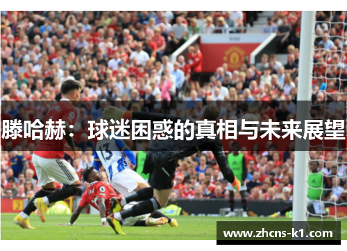 滕哈赫：球迷困惑的真相与未来展望