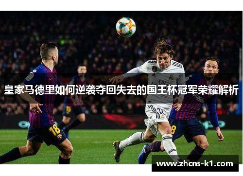 皇家马德里如何逆袭夺回失去的国王杯冠军荣耀解析 皇家马德里如何逆袭夺回失去的国王杯冠军荣耀解析