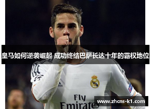 皇马如何逆袭崛起 成功终结巴萨长达十年的霸权地位 皇马如何逆袭崛起 成功终结巴萨长达十年的霸权地位