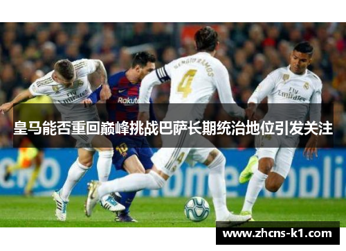 皇马能否重回巅峰挑战巴萨长期统治地位引发关注