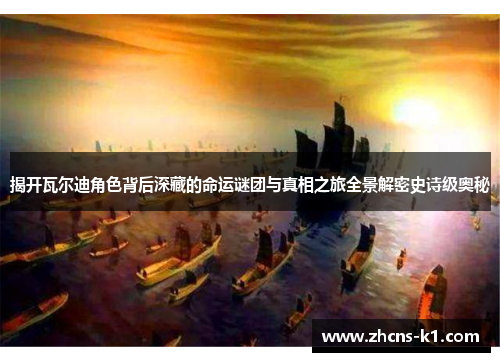 揭开瓦尔迪角色背后深藏的命运谜团与真相之旅全景解密史诗级奥秘