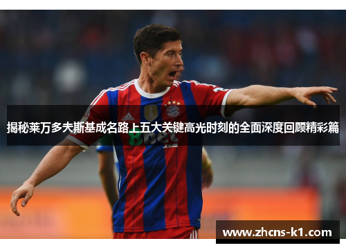 揭秘莱万多夫斯基成名路上五大关键高光时刻的全面深度回顾精彩篇