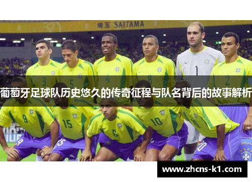 葡萄牙足球队历史悠久的传奇征程与队名背后的故事解析