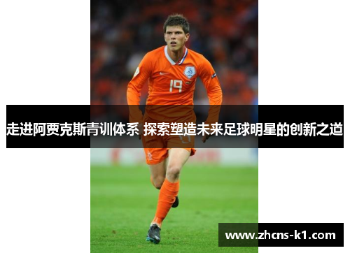 走进阿贾克斯青训体系 探索塑造未来足球明星的创新之道