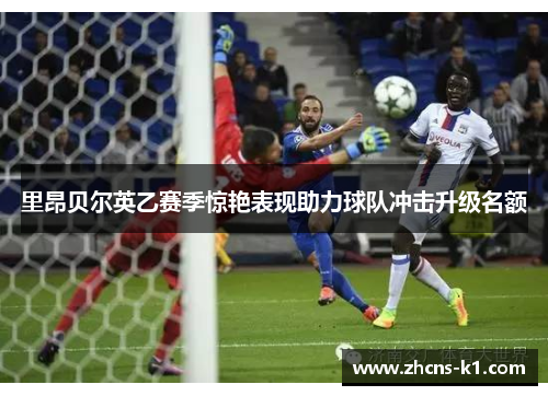 里昂贝尔英乙赛季惊艳表现助力球队冲击升级名额 里昂贝尔英乙赛季惊艳表现助力球队冲击升级名额
