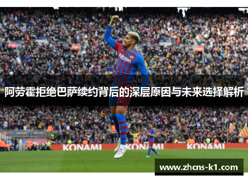 阿劳霍拒绝巴萨续约背后的深层原因与未来选择解析