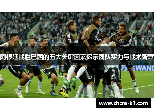 阿根廷战胜巴西的五大关键因素揭示团队实力与战术智慧