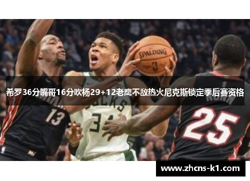 希罗36分嘴哥16分吹杨29+12老鹰不敌热火尼克斯锁定季后赛资格