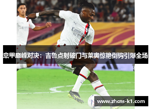 意甲巅峰对决：吉鲁点射破门与莱奥惊艳倒钩引爆全场