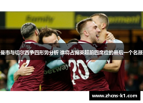 曼市与切尔西争四形势分析 谁将占据英超前四席位的最后一个名额 曼市与切尔西争四形势分析 谁将占据英超前四席位的最后一个名额