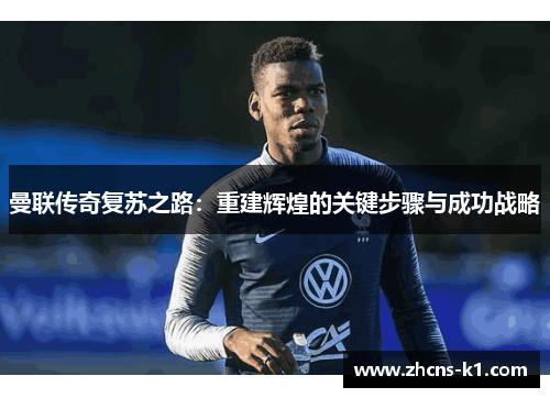 曼联传奇复苏之路：重建辉煌的关键步骤与成功战略