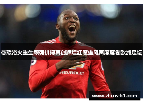 曼联浴火重生顽强拼搏再创辉煌红魔雄风再度席卷欧洲足坛