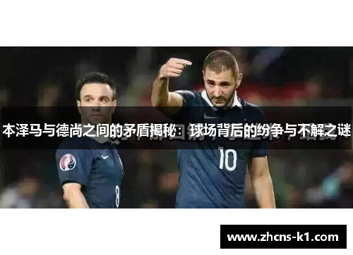 本泽马与德尚之间的矛盾揭秘：球场背后的纷争与不解之谜