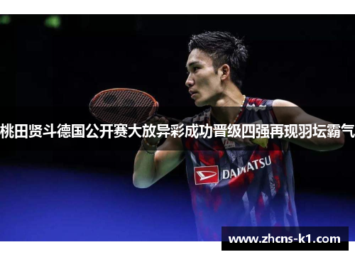 桃田贤斗德国公开赛大放异彩成功晋级四强再现羽坛霸气