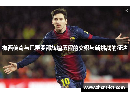 梅西传奇与巴塞罗那辉煌历程的交织与新挑战的征途