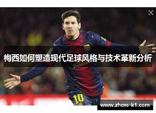 梅西如何塑造现代足球风格与技术革新分析