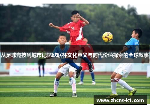从足球竞技到城市记忆欧联杯文化意义与时代价值探索的全球叙事