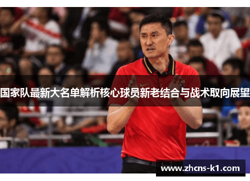 国家队最新大名单解析核心球员新老结合与战术取向展望 国家队最新大名单解析核心球员新老结合与战术取向展望