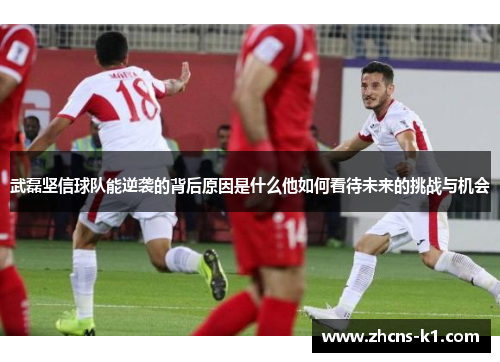 武磊坚信球队能逆袭的背后原因是什么他如何看待未来的挑战与机会 武磊坚信球队能逆袭的背后原因是什么他如何看待未来的挑战与机会