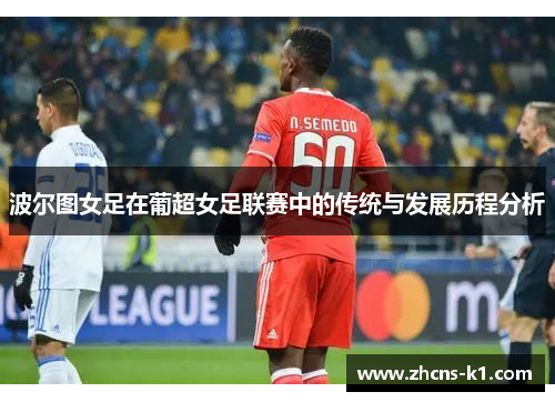 波尔图女足在葡超女足联赛中的传统与发展历程分析 波尔图女足在葡超女足联赛中的传统与发展历程分析