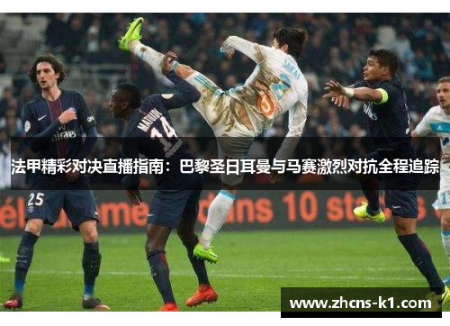 法甲精彩对决直播指南:巴黎圣日耳曼与马赛激烈对抗全程追踪 法甲精彩对决直播指南:巴黎圣日耳曼与马赛激烈对抗全程追踪