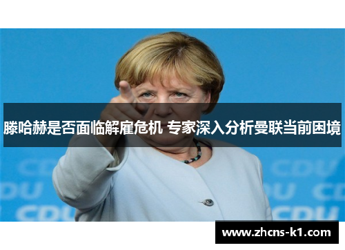 滕哈赫是否面临解雇危机 专家深入分析曼联当前困境 滕哈赫是否面临解雇危机 专家深入分析曼联当前困境