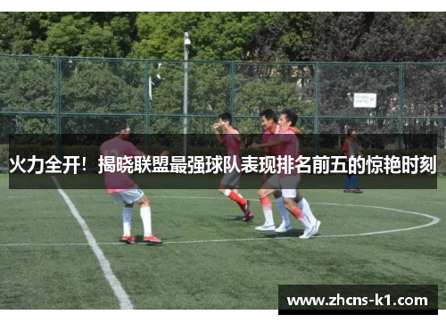 火力全开!揭晓联盟最强球队表现排名前五的惊艳时刻 火力全开!揭晓联盟最强球队表现排名前五的惊艳时刻