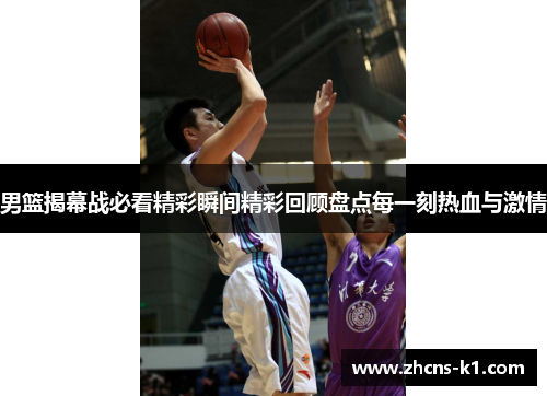 男篮揭幕战必看精彩瞬间精彩回顾盘点每一刻热血与激情 男篮揭幕战必看精彩瞬间精彩回顾盘点每一刻热血与激情