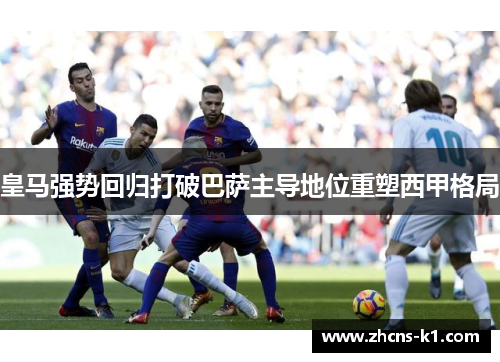 皇马强势回归打破巴萨主导地位重塑西甲格局 皇马强势回归打破巴萨主导地位重塑西甲格局