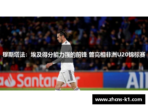 穆斯塔法:埃及得分能力强的前锋 曾亮相非洲U20锦标赛 穆斯塔法:埃及得分能力强的前锋 曾亮相非洲U20锦标赛