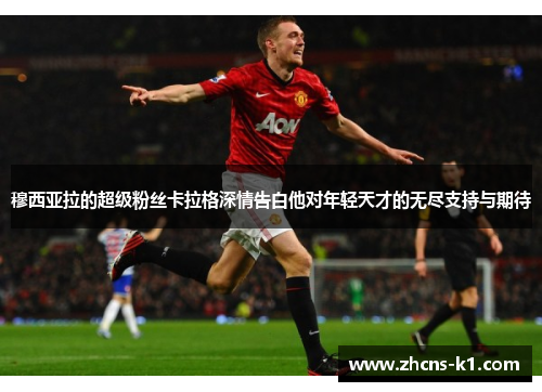 穆西亚拉的超级粉丝卡拉格深情告白他对年轻天才的无尽支持与期待 穆西亚拉的超级粉丝卡拉格深情告白他对年轻天才的无尽支持与期待