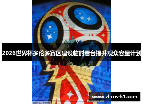 2026世界杯多伦多赛区建设临时看台提升观众容量计划